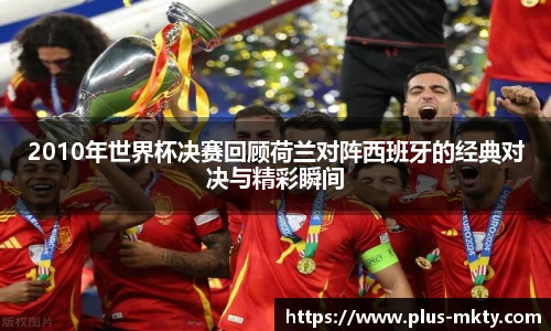 2010年世界杯决赛回顾荷兰对阵西班牙的经典对决与精彩瞬间