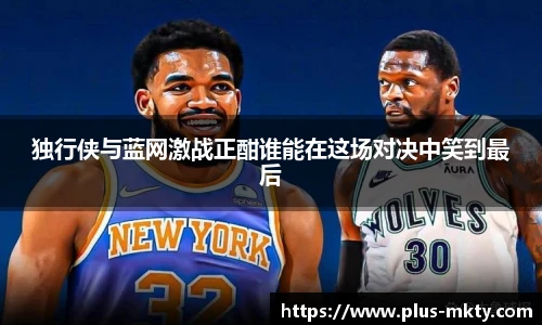 独行侠与蓝网激战正酣谁能在这场对决中笑到最后