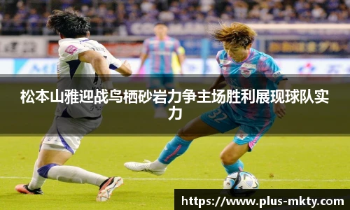 松本山雅迎战鸟栖砂岩力争主场胜利展现球队实力